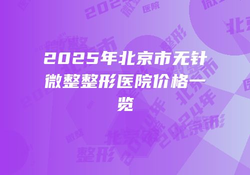 2025年北京市无针微整整形医院价格一览
