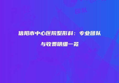 信阳市中心医院整形科：专业团队与收费明细一览