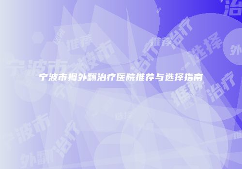 宁波市拇外翻治疗医院推荐与选择指南
