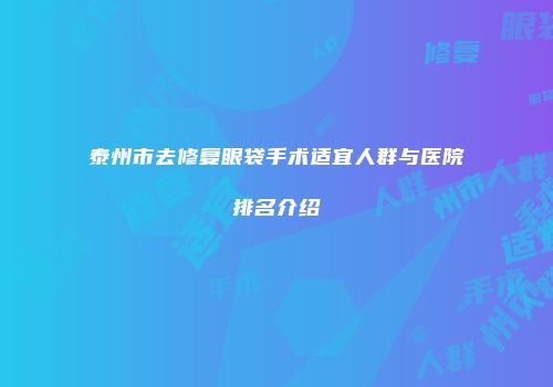 泰州市去修复眼袋手术适宜人群与医院排名介绍