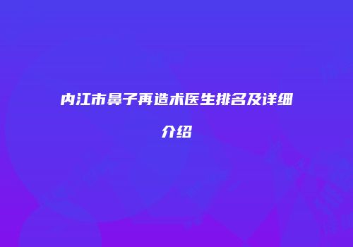 内江市鼻子再造术医生排名及详细介绍