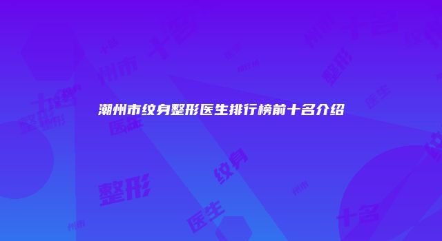 潮州市纹身整形医生排行榜前十名介绍