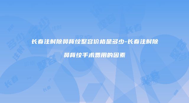 长春注射除鼻背纹整容价格是多少-长春注射除鼻背纹手术费用的因素