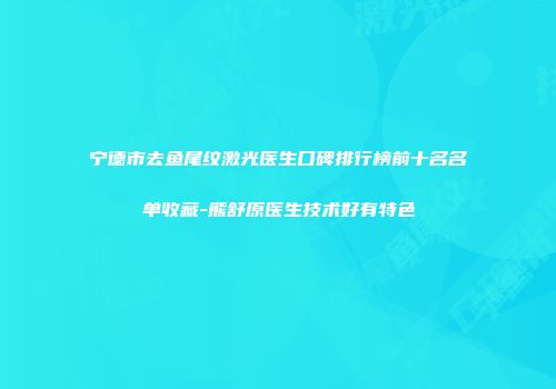 宁德市去鱼尾纹激光医生口碑排行榜前十名名单收藏-熊舒原医生技术好有特色
