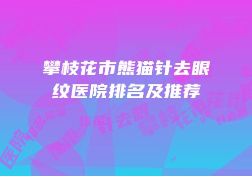 攀枝花市熊猫针去眼纹医院排名及推荐
