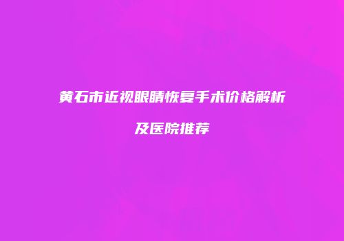 黄石市近视眼睛恢复手术价格解析及医院推荐