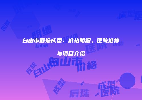 白山市唇珠成型：价格明细、医院推荐与项目介绍