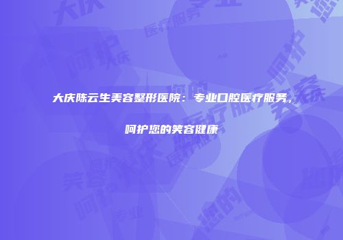 大庆陈云生美容整形医院：专业口腔医疗服务，呵护您的笑容健康