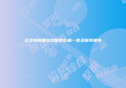 云浮市颌面综合整形价格一览及医院推荐