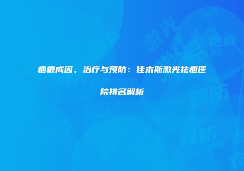 疤痕成因、治疗与预防：佳木斯激光祛疤医院排名解析