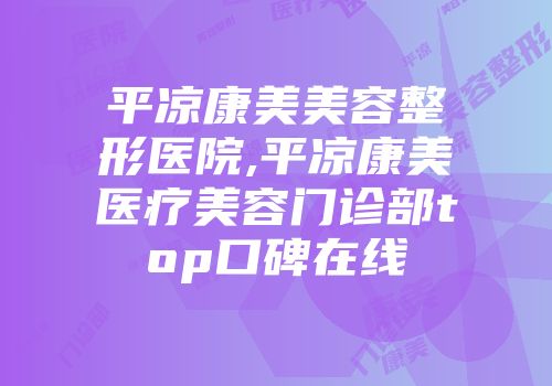 平凉康美美容整形医院,平凉康美医疗美容门诊部top口碑在线