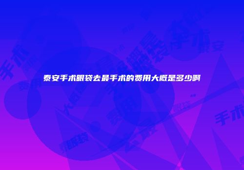 泰安手术眼袋去最手术的费用大概是多少啊