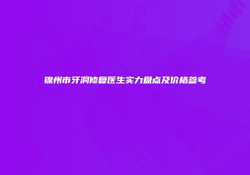 锦州市牙洞修复医生实力盘点及价格参考