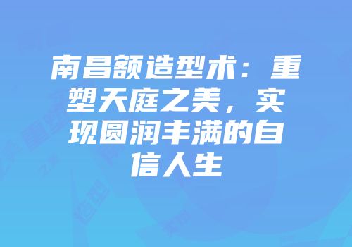 南昌额造型术：重塑天庭之美，实现圆润丰满的自信人生