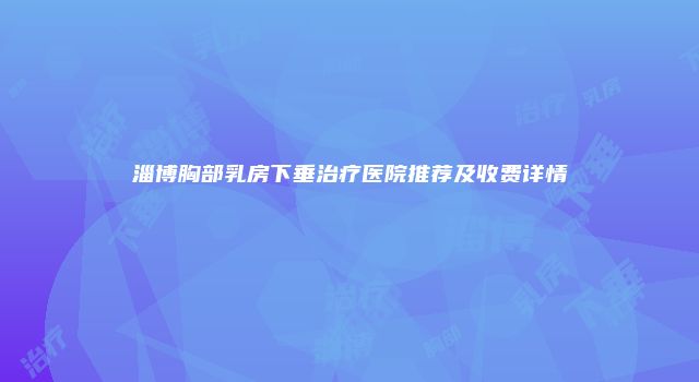 淄博胸部乳房下垂治疗医院推荐及收费详情