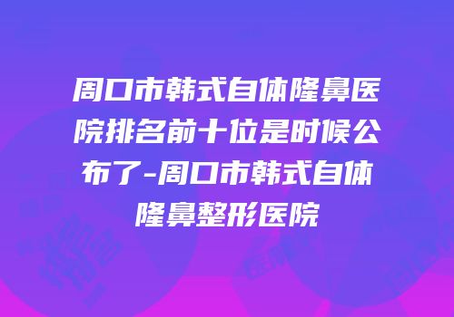 周口市韩式自体隆鼻医院排名前十位是时候公布了-周口市韩式自体隆鼻整形医院