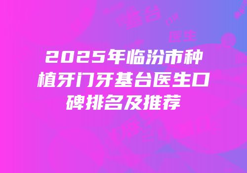 2025年临汾市种植牙门牙基台医生口碑排名及推荐