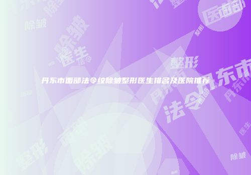 丹东市面部法令纹除皱整形医生排名及医院推荐