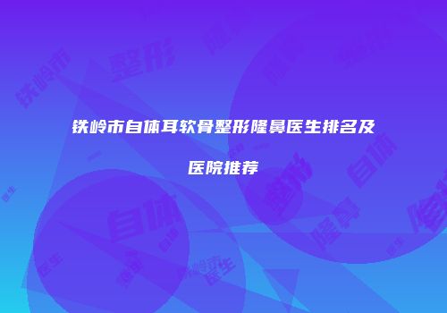 铁岭市自体耳软骨整形隆鼻医生排名及医院推荐