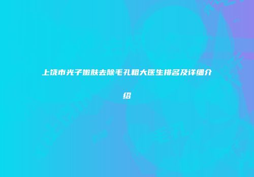 上饶市光子嫩肤去除毛孔粗大医生排名及详细介绍