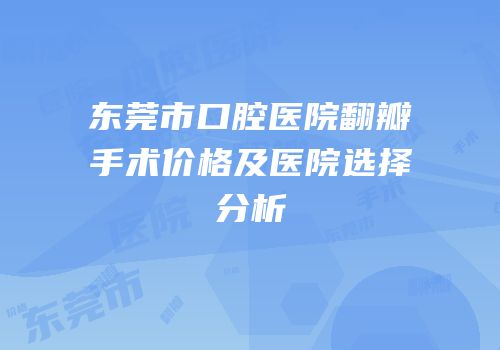 东莞市口腔医院翻瓣手术价格及医院选择分析