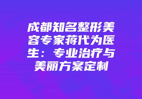 成都知名整形美容专家蒋代为医生：专业治疗与美丽方案定制