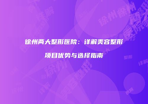 徐州两大整形医院：详解美容整形项目优势与选择指南