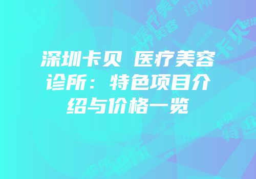 深圳卡贝媞医疗美容诊所：特色项目介绍与价格一览