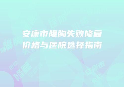 安康市隆胸失败修复价格与医院选择指南
