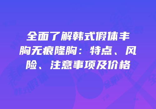 全面了解韩式假体丰胸无痕隆胸：特点、风险、注意事项及价格