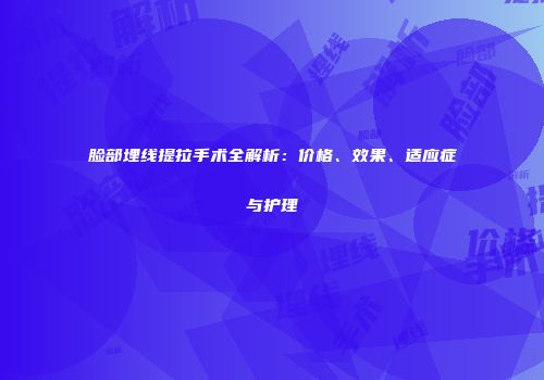 脸部埋线提拉手术全解析：价格、效果、适应症与护理