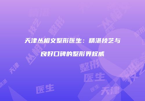 天津丛相文整形医生：精湛技艺与良好口碑的整形界权威