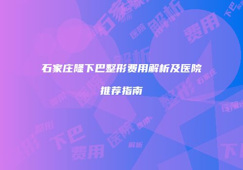 石家庄隆下巴整形费用解析及医院推荐指南