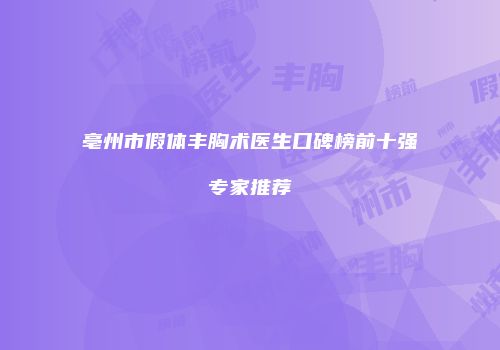 亳州市假体丰胸术医生口碑榜前十强专家推荐