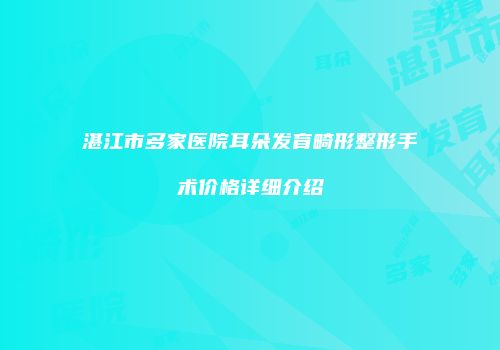 湛江市多家医院耳朵发育畸形整形手术价格详细介绍