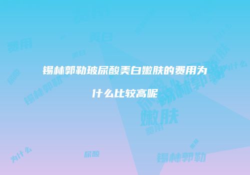 锡林郭勒玻尿酸美白嫩肤的费用为什么比较高呢