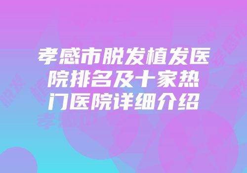 孝感市脱发植发医院排名及十家热门医院详细介绍