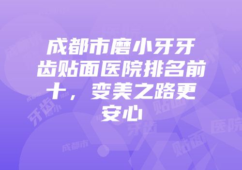 成都市磨小牙牙齿贴面医院排名前十，变美之路更安心