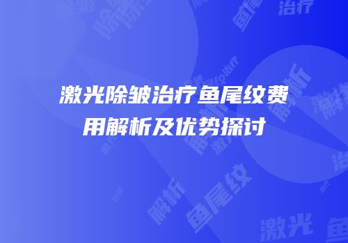 激光除皱治疗鱼尾纹费用解析及优势探讨