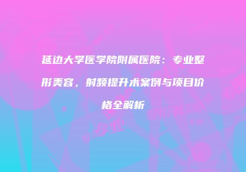 延边大学医学院附属医院：专业整形美容，射频提升术案例与项目价格全解析
