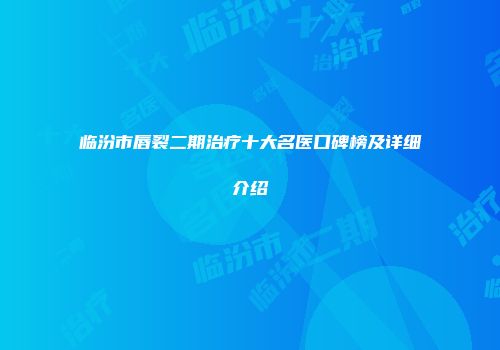 临汾市唇裂二期治疗十大名医口碑榜及详细介绍