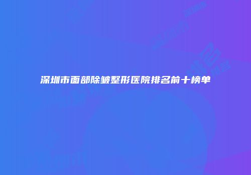 深圳市面部除皱整形医院排名前十榜单