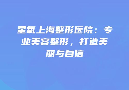 星氧上海整形医院：专业美容整形，打造美丽与自信