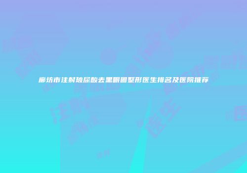 廊坊市注射玻尿酸去黑眼圈整形医生排名及医院推荐