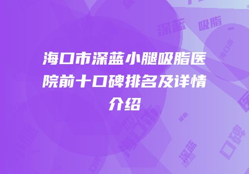 海口市深蓝小腿吸脂医院前十口碑排名及详情介绍