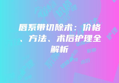 唇系带切除术：价格、方法、术后护理全解析