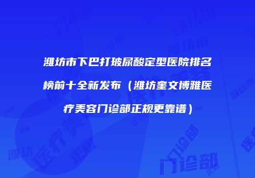 潍坊市下巴打玻尿酸定型医院排名榜前十全新发布（潍坊奎文博雅医疗美容门诊部正规更靠谱）