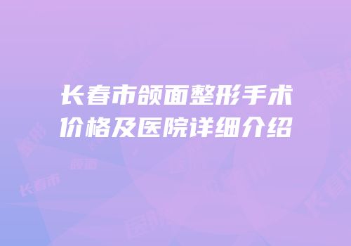 长春市颌面整形手术价格及医院详细介绍
