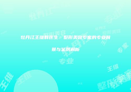 牡丹江王维群医生：整形美容专家的专业背景与案例解析