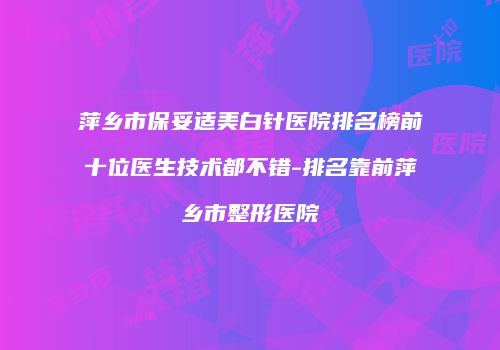 萍乡市保妥适美白针医院排名榜前十位医生技术都不错-排名靠前萍乡市整形医院